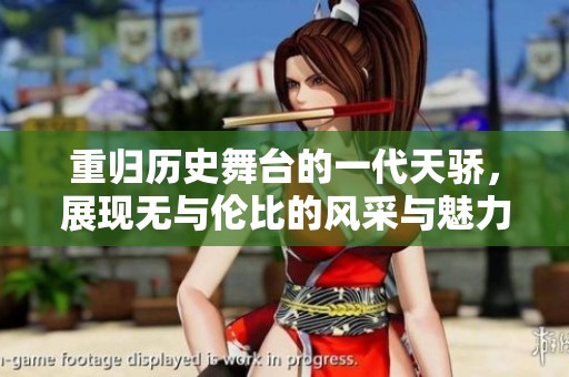 重归历史舞台的一代天骄，展现无与伦比的风采与魅力