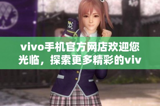 vivo手机官方网店欢迎您光临，探索更多精彩的vivo手机产品与服务