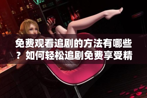 免费观看追剧的方法有哪些？如何轻松追剧免费享受精彩内容？