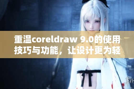 重温coreldraw 9.0的使用技巧与功能，让设计更为轻松与高效