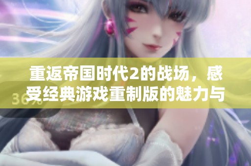 重返帝国时代2的战场，感受经典游戏重制版的魅力与乐趣