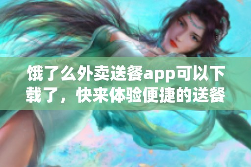 饿了么外卖送餐app可以下载了，快来体验便捷的送餐服务！