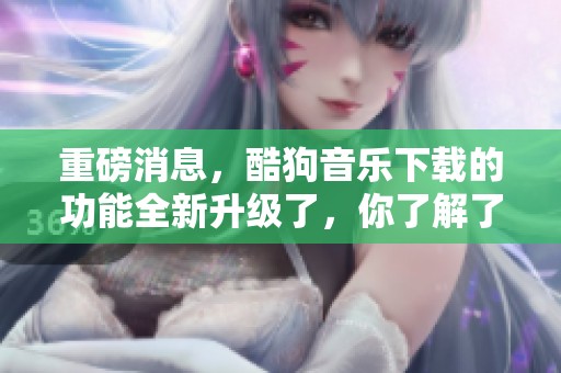 重磅消息，酷狗音乐下载的功能全新升级了，你了解了吗