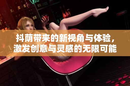 抖荫带来的新视角与体验，激发创意与灵感的无限可能