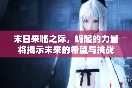 末日来临之际，崛起的力量将揭示未来的希望与挑战