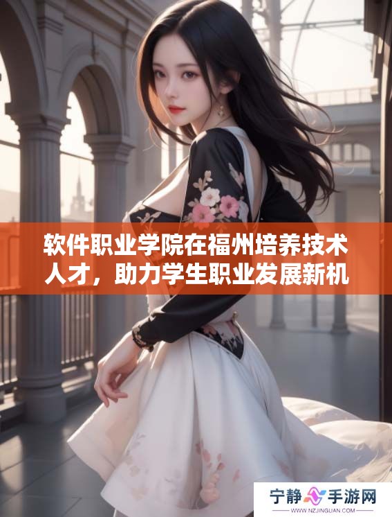 软件职业学院在福州培养技术人才，助力学生职业发展新机遇