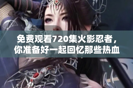 免费观看720集火影忍者，你准备好一起回忆那些热血时刻了吗