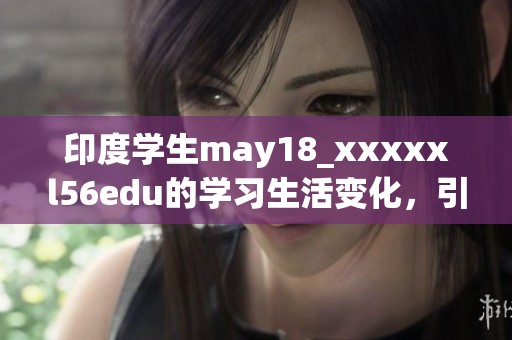 印度学生may18_xxxxxl56edu的学习生活变化，引发了广泛的关注与讨论