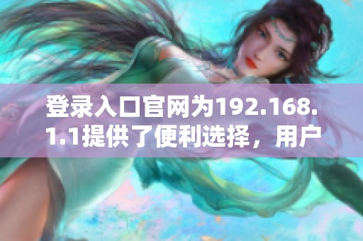 登录入口官网为192.168.1.1提供了便利选择，用户可以轻松访问设置界面