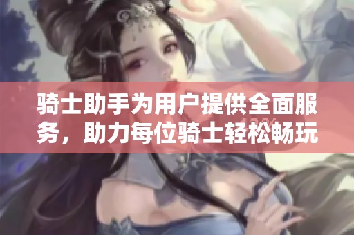 骑士助手为用户提供全面服务，助力每位骑士轻松畅玩游戏体验