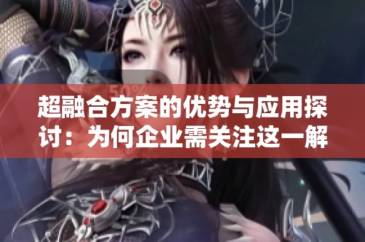 超融合方案的优势与应用探讨：为何企业需关注这一解决方案