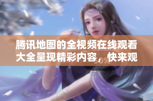 腾讯地图的全视频在线观看大全呈现精彩内容，快来观看吧，让你不错过每一刻！