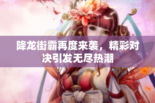 降龙街霸再度来袭，精彩对决引发无尽热潮