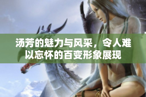 汤芳的魅力与风采，令人难以忘怀的百变形象展现