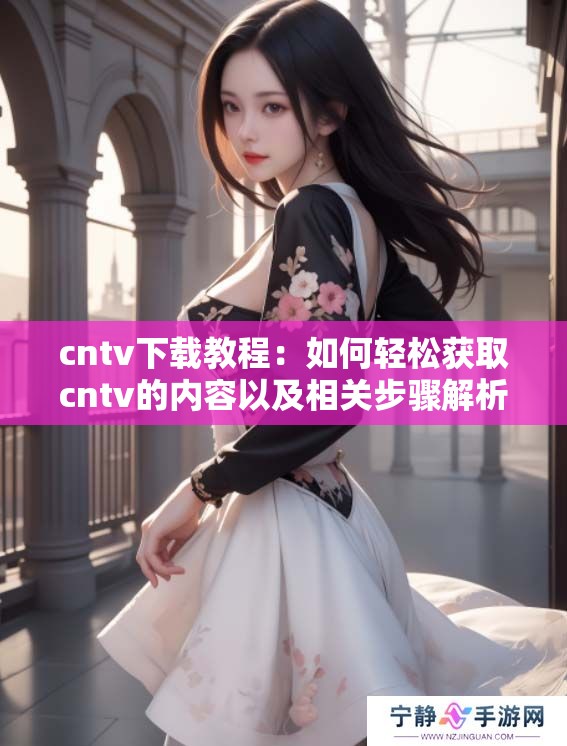 cntv下载教程：如何轻松获取cntv的内容以及相关步骤解析