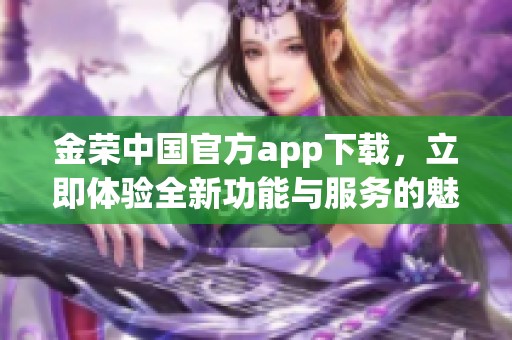 金荣中国官方app下载，立即体验全新功能与服务的魅力