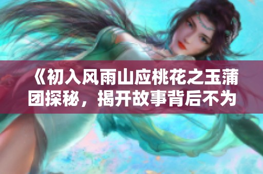 《初入风雨山应桃花之玉蒲团探秘，揭开故事背后不为人知的秘密》