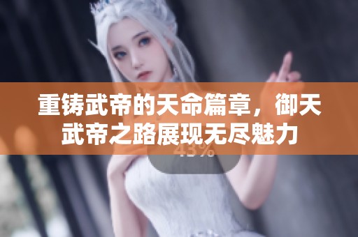 重铸武帝的天命篇章，御天武帝之路展现无尽魅力