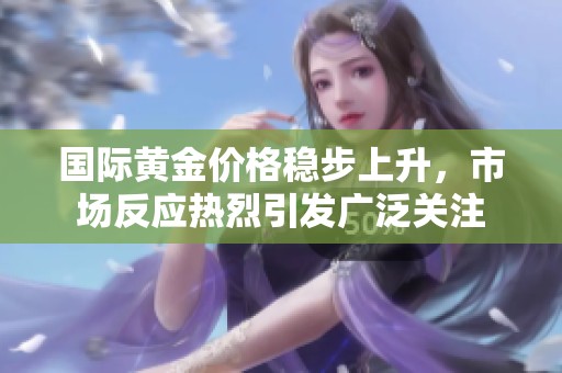 国际黄金价格稳步上升，市场反应热烈引发广泛关注