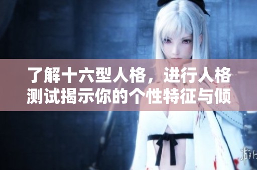 了解十六型人格，进行人格测试揭示你的个性特征与倾向
