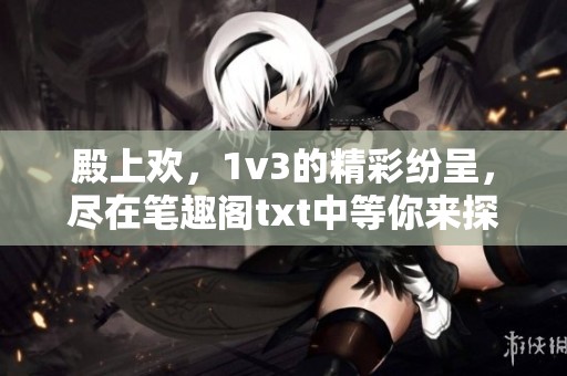 殿上欢，1v3的精彩纷呈，尽在笔趣阁txt中等你来探索！
