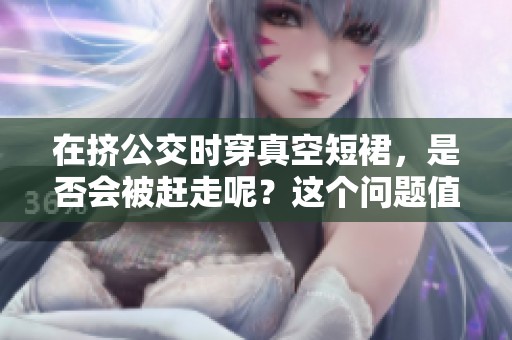 在挤公交时穿真空短裙，是否会被赶走呢？这个问题值得探讨。