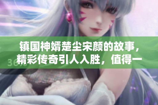 镇国神婿楚尘宋颜的故事，精彩传奇引人入胜，值得一读