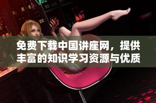 免费下载中国讲座网，提供丰富的知识学习资源与优质内容