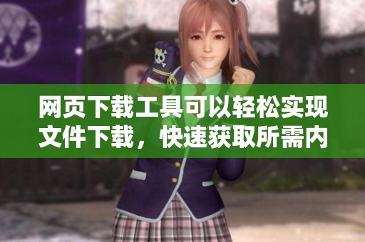 网页下载工具可以轻松实现文件下载，快速获取所需内容的助力
