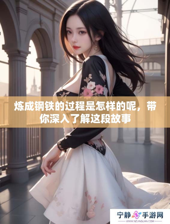炼成钢铁的过程是怎样的呢，带你深入了解这段故事