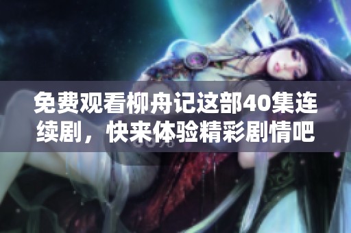 免费观看柳舟记这部40集连续剧，快来体验精彩剧情吧！