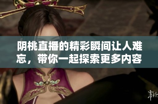 阴桃直播的精彩瞬间让人难忘，带你一起探索更多内容与乐趣！