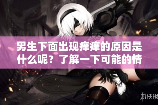 男生下面出现痒痒的原因是什么呢？了解一下可能的情况和解决方法吧