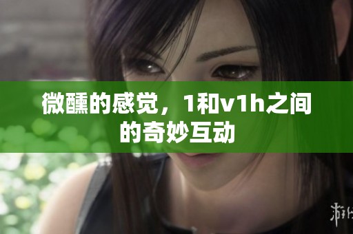 微醺的感觉，1和v1h之间的奇妙互动