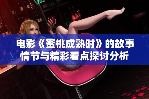 电影《蜜桃成熟时》的故事情节与精彩看点探讨分析 电影《蜜桃成熟时》的故事情节与精彩看点探讨分析