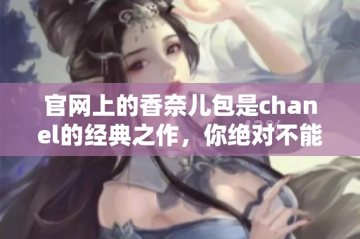官网上的香奈儿包是chanel的经典之作，你绝对不能错过这些款式