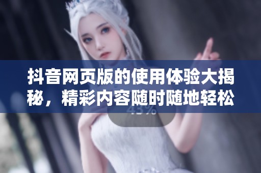 抖音网页版的使用体验大揭秘，精彩内容随时随地轻松享受！