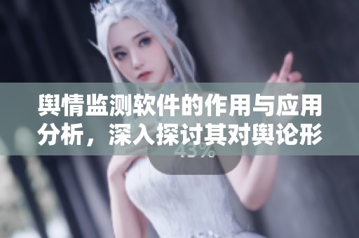 舆情监测软件的作用与应用分析，深入探讨其对舆论形势的影响。