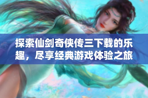 探索仙剑奇侠传三下载的乐趣，尽享经典游戏体验之旅。