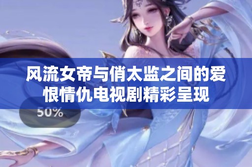 风流女帝与俏太监之间的爱恨情仇电视剧精彩呈现