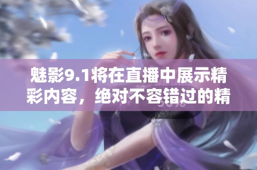 魅影9.1将在直播中展示精彩内容，绝对不容错过的精彩时刻！