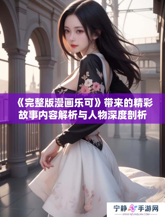 《完整版漫画乐可》带来的精彩故事内容解析与人物深度剖析