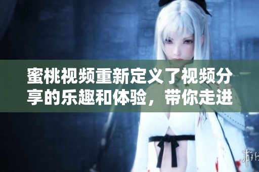 蜜桃视频重新定义了视频分享的乐趣和体验，带你走进精彩的视听世界