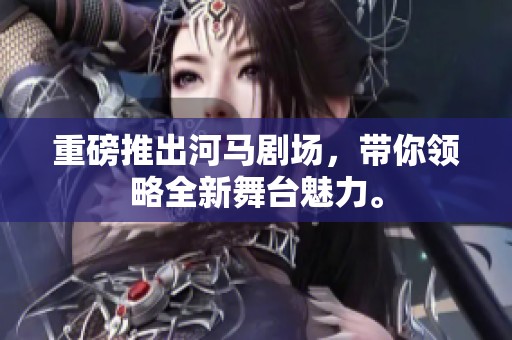 重磅推出河马剧场，带你领略全新舞台魅力。