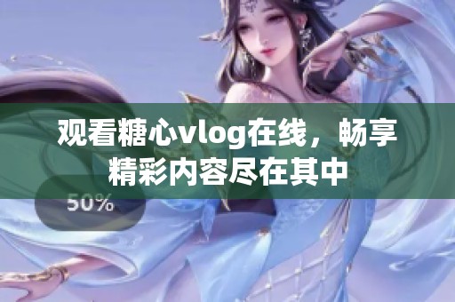 观看糖心vlog在线，畅享精彩内容尽在其中