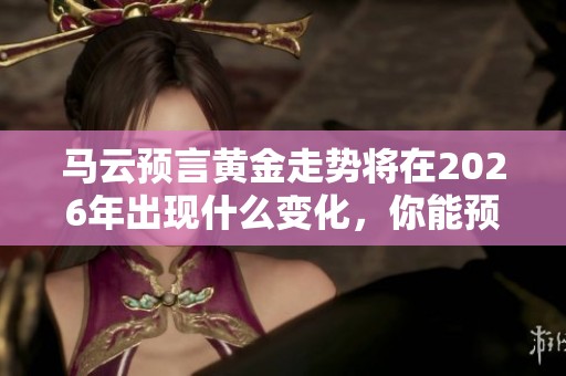 马云预言黄金走势将在2026年出现什么变化，你能预测吗
