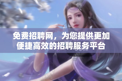 免费招聘网，为您提供更加便捷高效的招聘服务平台