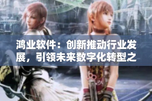 鸿业软件：创新推动行业发展，引领未来数字化转型之路