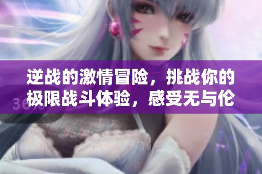 逆战的激情冒险，挑战你的极限战斗体验，感受无与伦比的快感