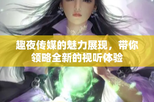趣夜传媒的魅力展现，带你领略全新的视听体验